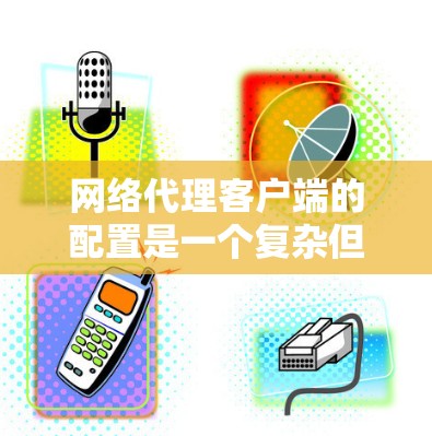 网络代理客户端的配置是一个复杂但关键的步骤,涉及多个部分来确保代理能够高效地与网络环境交互。以下是对网络代理客户端配置的详细指南