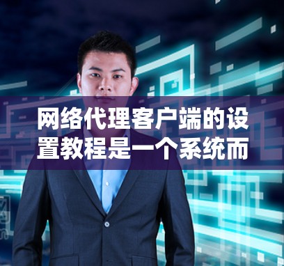 网络代理客户端的设置教程是一个系统而全面的指南,涵盖从安装到维护的各个方面。以下是对这个教程的分步指南