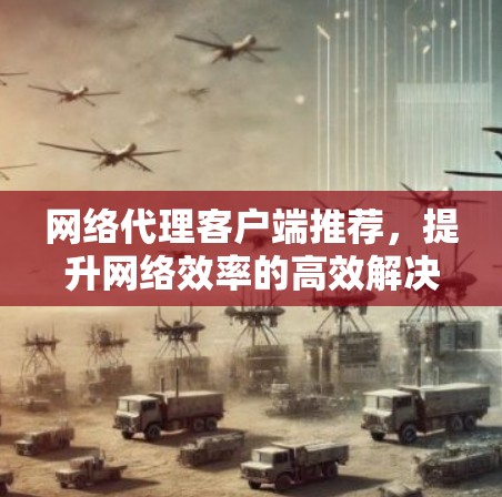 网络代理客户端推荐，提升网络效率的高效解决方案