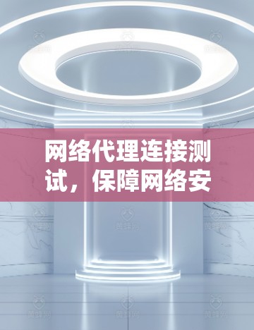 网络代理连接测试，保障网络安全的实战指南