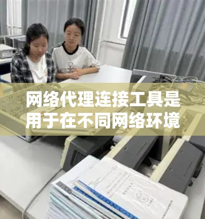 网络代理连接工具是用于在不同网络环境中连接网络设备的软件工具，主要分为静态代理、动态代理和代理服务器三种类型。以下是详细的步骤指南