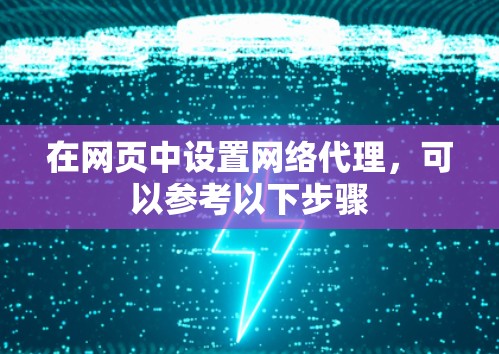 在网页中设置网络代理,可以参考以下步骤