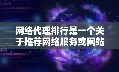 网络代理排行是一个关于推荐网络服务或网站的列表的排序方式。通常,网络代理排行会基于多个因素来评估和排序推荐的网站或服务。这些因素可能包括