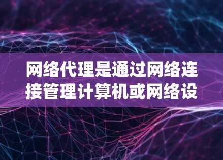 网络代理是通过网络连接管理计算机或网络设备的软件，其配置分为系统级和应用级两种类型。以下是详细的配置方法