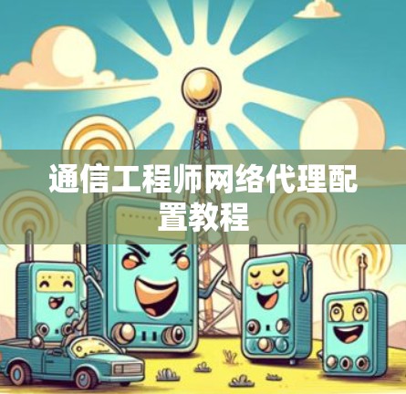 通信工程师网络代理配置教程