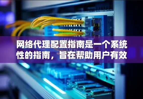 网络代理配置指南是一个系统性的指南,旨在帮助用户有效管理网络设备、软件和网络服务。以下是对该指南的分步总结和建议