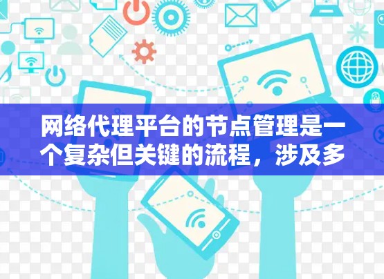 网络代理平台的节点管理是一个复杂但关键的流程，涉及多个方面。以下是对这一流程的详细总结和解释