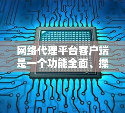 网络代理平台客户端是一个功能全面、操作便捷的网络管理工具，旨在帮助用户高效管理网络设备和服务。以下是其主要特点和功能概述