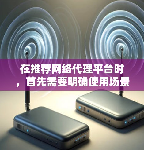 在推荐网络代理平台时，首先需要明确使用场景和需求。以下是一个综合考虑的因素和推荐