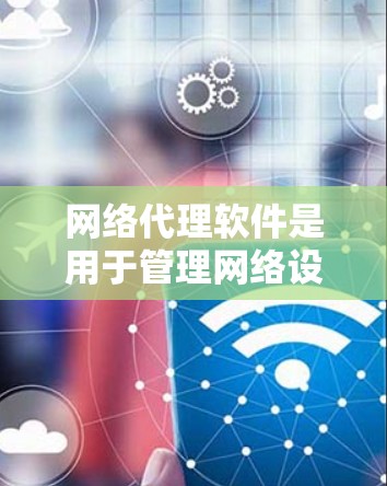 网络代理软件是用于管理网络设备和提供服务的工具，广泛应用于服务器、云服务、邮件、web 网站和物联网设备等领域。以下是对网络代理软件的详细分析