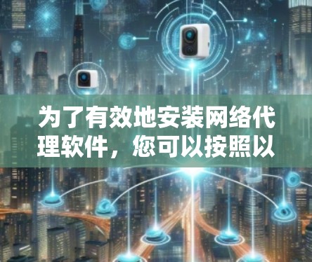 为了有效地安装网络代理软件,您可以按照以下步骤进行选择和安装