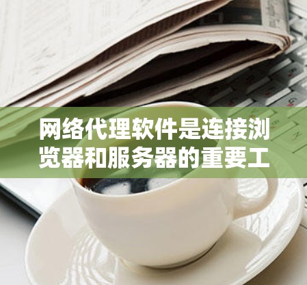 网络代理软件是连接浏览器和服务器的重要工具,帮助我们轻松访问和配置服务器。以下是一步步的教程,帮助你熟悉网络代理软件的使用