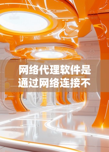 网络代理软件是通过网络连接不同设备或系统来实现功能的工具,广泛应用于多设备和跨平台场景。以下是对网络代理软件的详细分析