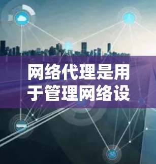 网络代理是用于管理网络设备、进行网络访问或监控的软件工具。以下是网络代理的详细设置方法
