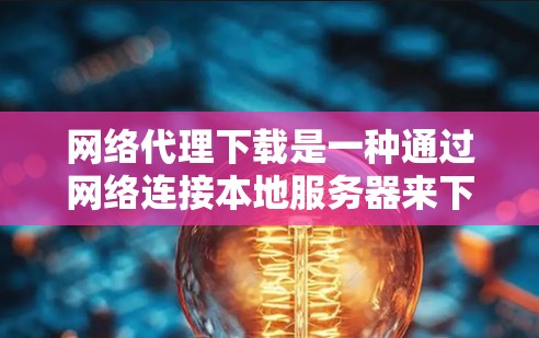 网络代理下载是一种通过网络连接本地服务器来下载软件或资源的工具。以下是关于网络代理下载的详细指南