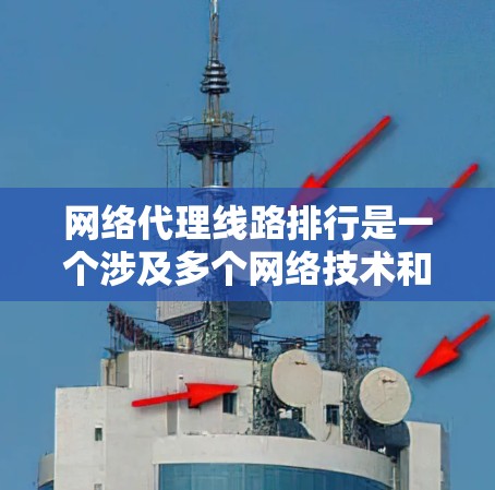 网络代理线路排行是一个涉及多个网络技术和管理环节的复杂问题，以下是对其的理解和总结