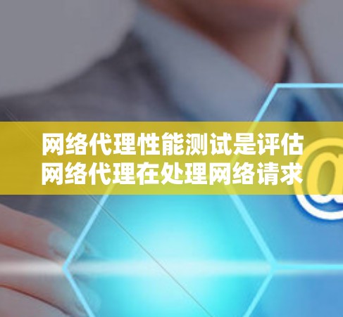 网络代理性能测试是评估网络代理在处理网络请求时的效率和稳定性的一种方法。通过模拟不同数据源和负载情况，可以了解代理在处理多种请求时的表现，从而优化其性能