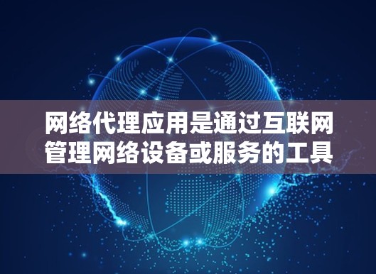 网络代理应用是通过互联网管理网络设备或服务的工具，广泛应用于服务器管理、用户账户管理、资源分配和远程控制等场景。以下是详细的步骤和知识要点，帮助你理解和使用网络代理