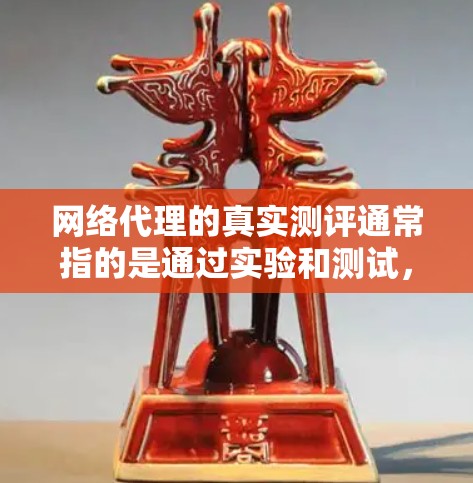 网络代理的真实测评通常指的是通过实验和测试，评估代理在实际使用中的表现，包括其可靠性和安全性。以下是一些可能的网络代理真实测评的内容，涵盖稳定性和安全性、用户反馈、兼容性和功能等方面