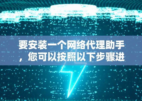 要安装一个网络代理助手，您可以按照以下步骤进行