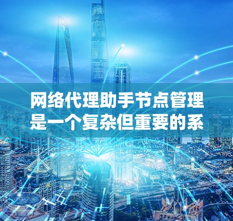 网络代理助手节点管理是一个复杂但重要的系统，涉及多个环节和规则，旨在确保代理任务的正常运行和系统安全。以下是对该领域的一些关键点的总结