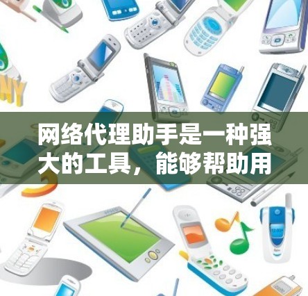 网络代理助手是一种强大的工具，能够帮助用户轻松访问外部网络资源、处理异常信息并保护数据安全。以下是详细的使用指南