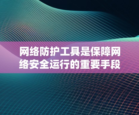 网络防护工具是保障网络安全运行的重要手段，以下是几种常见的网络防护工具合集，涵盖了防火墙、入侵检测系统、加密技术、安全审计工具等，帮助您全面管理网络环境