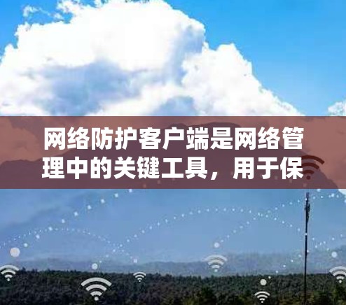 网络防护客户端是网络管理中的关键工具，用于保护网络环境免受攻击和破坏。以下是对网络防护客户端的详细介绍