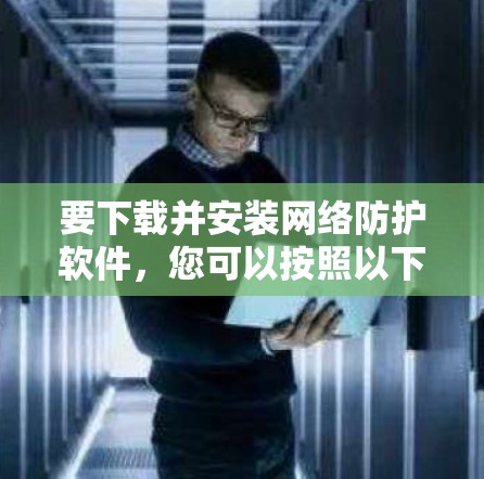 要下载并安装网络防护软件，您可以按照以下步骤进行