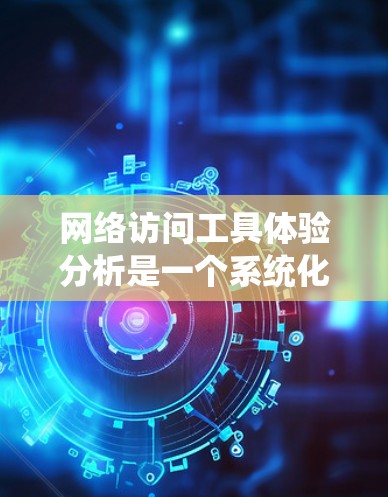 网络访问工具体验分析是一个系统化的步骤，旨在确保用户能够正确配置和管理访问控制。以下是详细的分析步骤和可能遇到的问题及解决方案