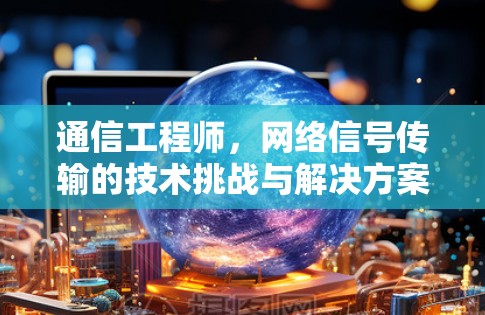 通信工程师，网络信号传输的技术挑战与解决方案