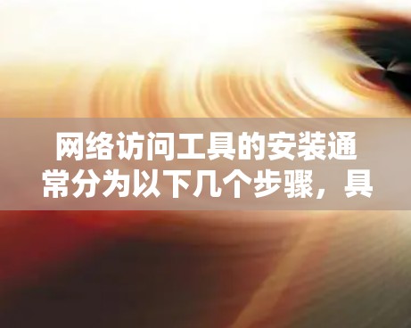 网络访问工具的安装通常分为以下几个步骤，具体操作取决于工具的类型和平台