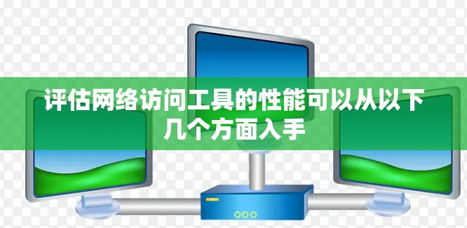评估网络访问工具的性能可以从以下几个方面入手