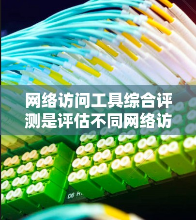网络访问工具综合评测是评估不同网络访问工具在功能、性能、安全性等方面的表现，帮助用户选择最适合自己的工具。以下是基于综合评测的标准和分析，总结了网络访问工具的评价和推荐