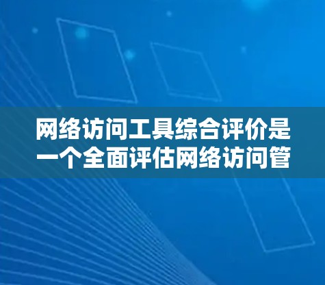 网络访问工具综合评价是一个全面评估网络访问管理效率和效果的重要工具，涵盖了多个关键指标和方面。以下是对这一主题的详细介绍