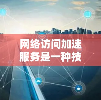 网络访问加速服务是一种技术手段，旨在提升用户在网络环境中访问网站和下载文件的速度。它通过优化服务器资源分配和加载路径来提高加载效率。以下是对网络访问加速服务的详细分析