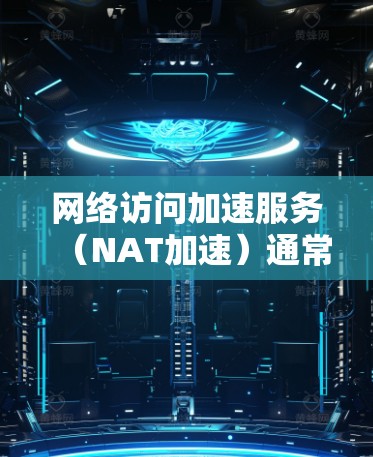 网络访问加速服务（NAT加速）通常用于提升网络性能，特别是在处理多端访问时。评估这些服务的效果可以帮助你了解其在特定场景下的表现，并做出优化决策。以下是一些评估网络访问加速服务的指标和方法