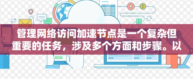 管理网络访问加速节点是一个复杂但重要的任务，涉及多个方面和步骤。以下是一个结构化的解决方案，帮助您有效管理加速节点