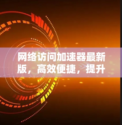 网络访问加速器最新版，高效便捷，提升网络速度