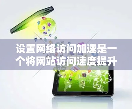 设置网络访问加速是一个将网站访问速度提升的重要步骤。以下是一些详细的步骤指南