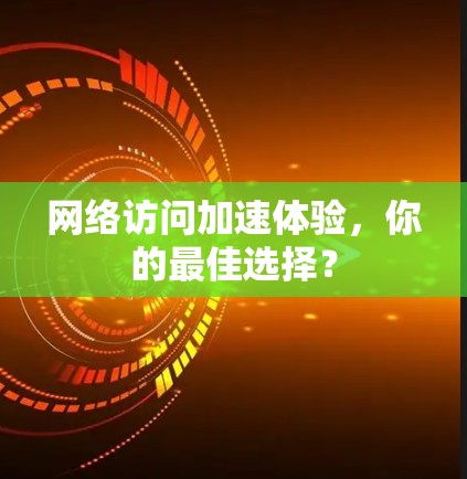 网络访问加速体验，你的最佳选择？