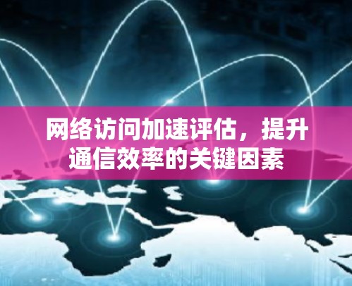 网络访问加速评估，提升通信效率的关键因素