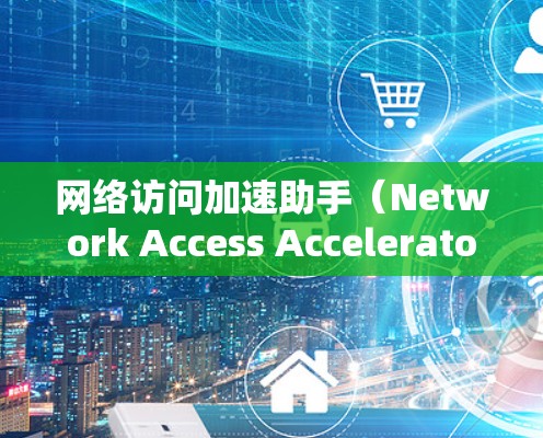 网络访问加速助手（Network Access Accelerator,NAA）是一种工具，帮助用户提升网络访问速度。以下是关于NAA的详细信息