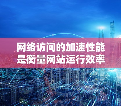 网络访问的加速性能是衡量网站运行效率的重要指标之一。以下是一些网络访问加速的综合评测方法，涵盖不同类型的网络设备和工具
