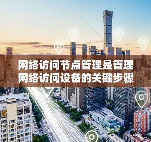 网络访问节点管理是管理网络访问设备的关键步骤，涉及物理位置、功能、设备类型和状态，以及管理权限、监控和故障处理等。以下是对该知识点的详细总结