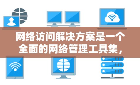 网络访问解决方案是一个全面的网络管理工具集，旨在保障网络设备的安全访问。以下是对该领域的一些关键点的概述