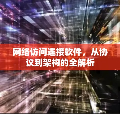 网络访问连接软件，从协议到架构的全解析