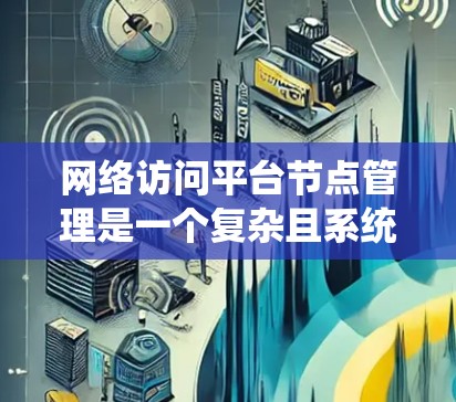 网络访问平台节点管理是一个复杂且系统性很强的领域，涉及设备管理、配置、监控、安全以及策略优化等多个方面。以下是一个分步骤的总结，帮助您更好地理解和掌握这一领域