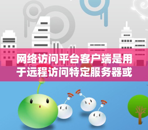 网络访问平台客户端是用于远程访问特定服务器或设备的系统，其功能和配置需要根据具体需求进行调整。以下是对网络访问平台客户端的详细分析