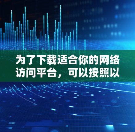 为了下载适合你的网络访问平台，可以按照以下步骤进行